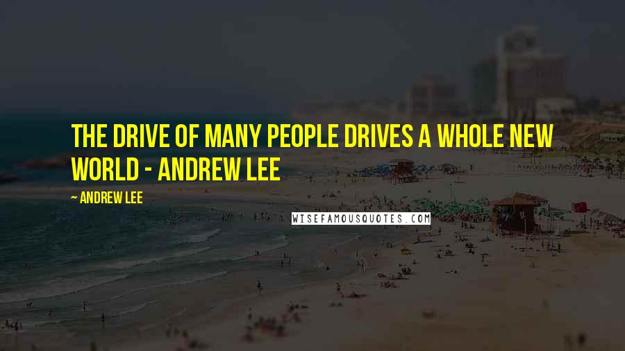 Andrew Lee Quotes: The drive of many people drives a whole new world - Andrew Lee