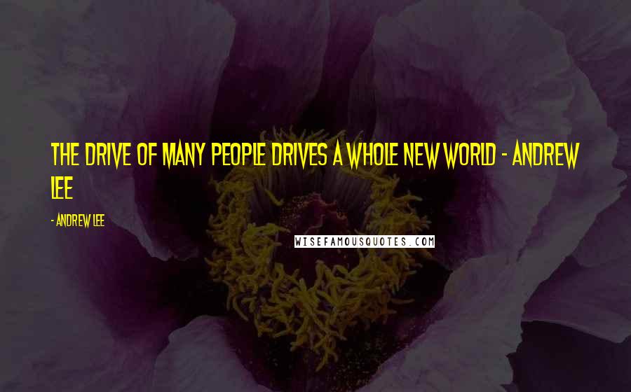 Andrew Lee Quotes: The drive of many people drives a whole new world - Andrew Lee