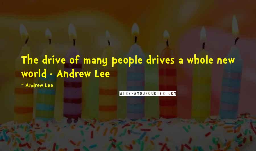 Andrew Lee Quotes: The drive of many people drives a whole new world - Andrew Lee