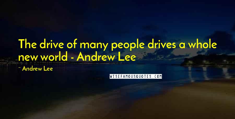 Andrew Lee Quotes: The drive of many people drives a whole new world - Andrew Lee