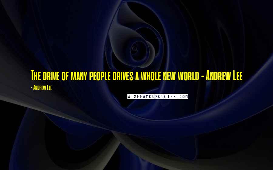 Andrew Lee Quotes: The drive of many people drives a whole new world - Andrew Lee