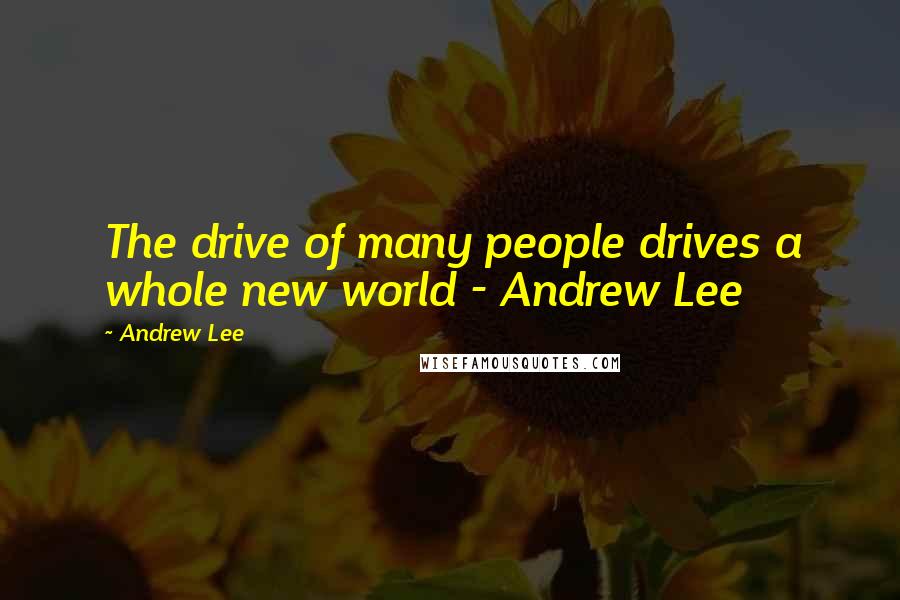 Andrew Lee Quotes: The drive of many people drives a whole new world - Andrew Lee