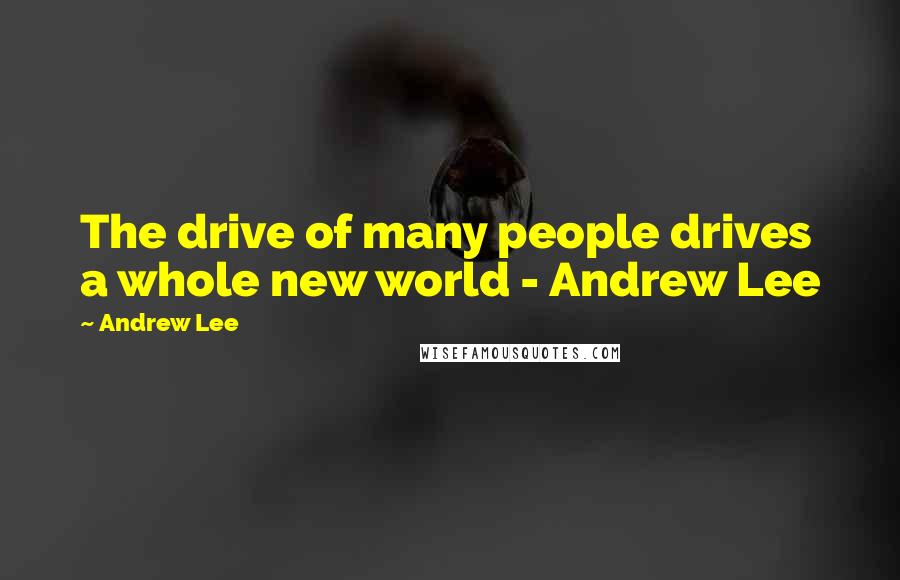 Andrew Lee Quotes: The drive of many people drives a whole new world - Andrew Lee