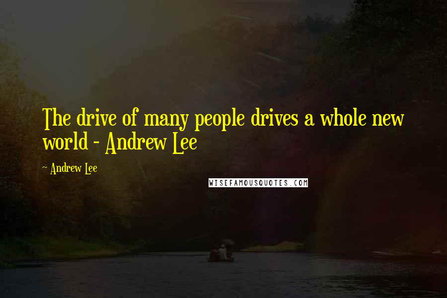 Andrew Lee Quotes: The drive of many people drives a whole new world - Andrew Lee