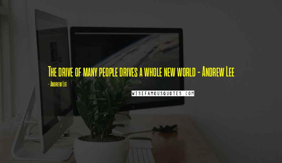 Andrew Lee Quotes: The drive of many people drives a whole new world - Andrew Lee
