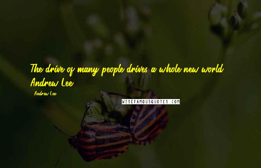 Andrew Lee Quotes: The drive of many people drives a whole new world - Andrew Lee