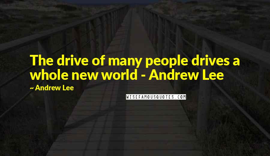 Andrew Lee Quotes: The drive of many people drives a whole new world - Andrew Lee