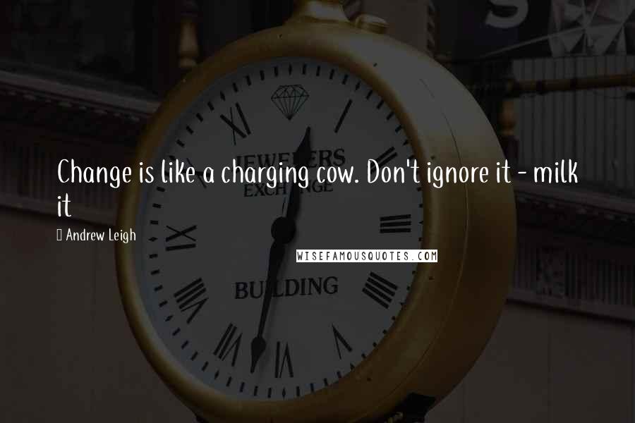 Andrew Leigh Quotes: Change is like a charging cow. Don't ignore it - milk it