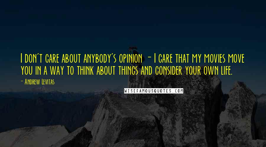 Andrew Levitas Quotes: I don't care about anybody's opinion - I care that my movies move you in a way to think about things and consider your own life.