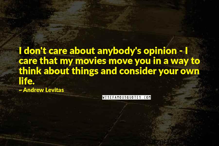 Andrew Levitas Quotes: I don't care about anybody's opinion - I care that my movies move you in a way to think about things and consider your own life.