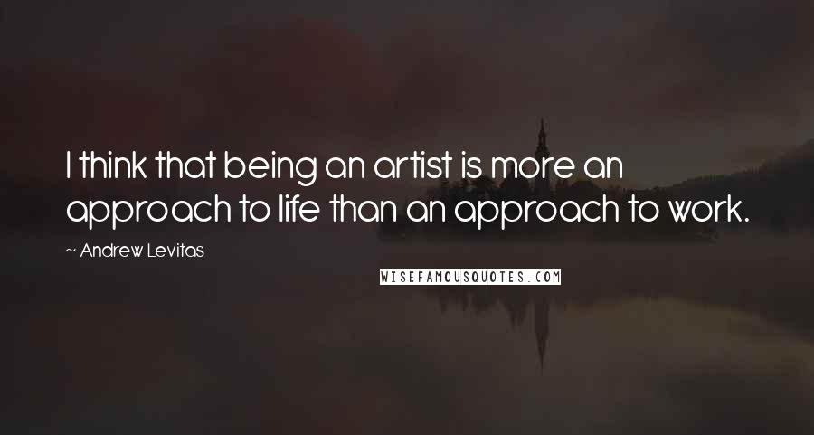 Andrew Levitas Quotes: I think that being an artist is more an approach to life than an approach to work.