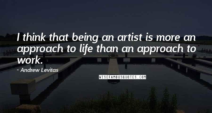 Andrew Levitas Quotes: I think that being an artist is more an approach to life than an approach to work.