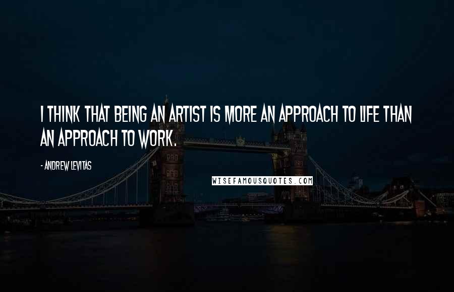 Andrew Levitas Quotes: I think that being an artist is more an approach to life than an approach to work.