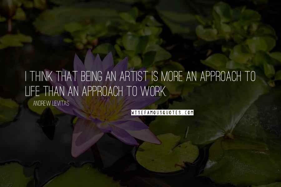 Andrew Levitas Quotes: I think that being an artist is more an approach to life than an approach to work.