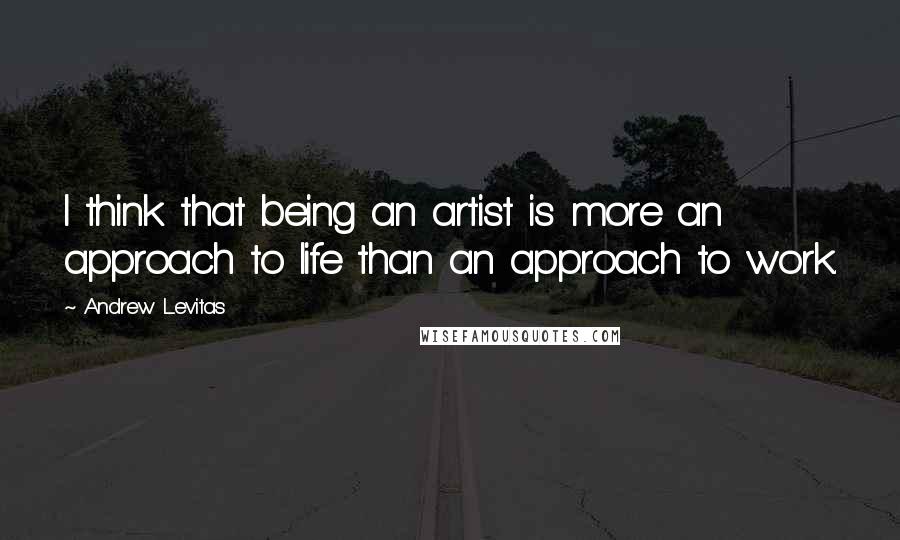 Andrew Levitas Quotes: I think that being an artist is more an approach to life than an approach to work.