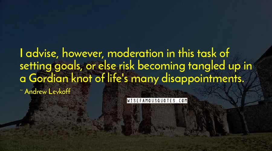 Andrew Levkoff Quotes: I advise, however, moderation in this task of setting goals, or else risk becoming tangled up in a Gordian knot of life's many disappointments.