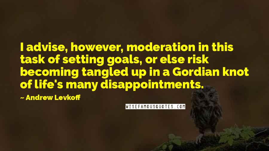 Andrew Levkoff Quotes: I advise, however, moderation in this task of setting goals, or else risk becoming tangled up in a Gordian knot of life's many disappointments.