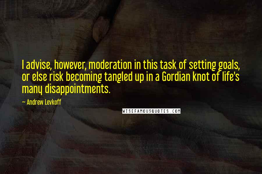 Andrew Levkoff Quotes: I advise, however, moderation in this task of setting goals, or else risk becoming tangled up in a Gordian knot of life's many disappointments.