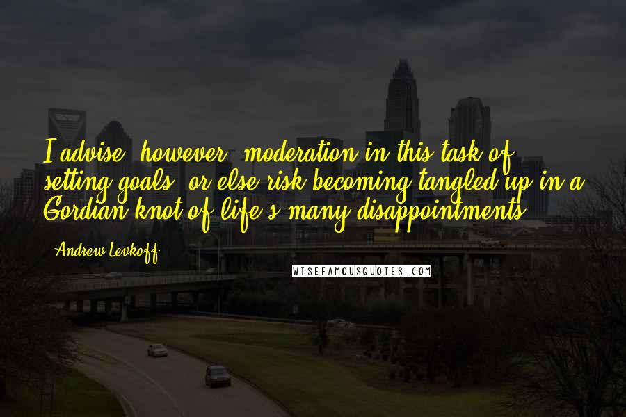 Andrew Levkoff Quotes: I advise, however, moderation in this task of setting goals, or else risk becoming tangled up in a Gordian knot of life's many disappointments.