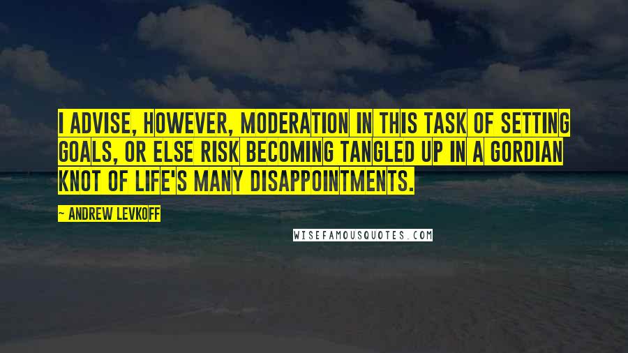 Andrew Levkoff Quotes: I advise, however, moderation in this task of setting goals, or else risk becoming tangled up in a Gordian knot of life's many disappointments.