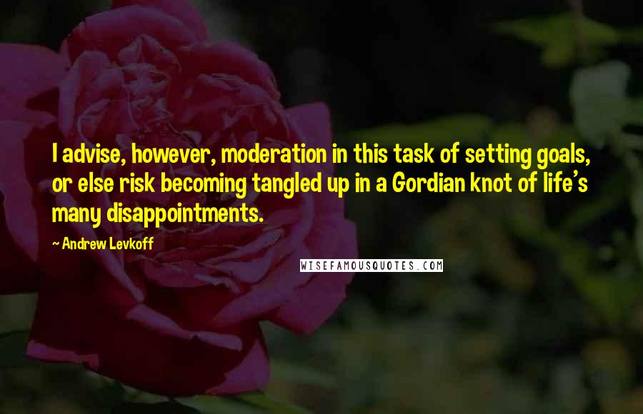 Andrew Levkoff Quotes: I advise, however, moderation in this task of setting goals, or else risk becoming tangled up in a Gordian knot of life's many disappointments.