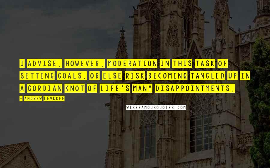 Andrew Levkoff Quotes: I advise, however, moderation in this task of setting goals, or else risk becoming tangled up in a Gordian knot of life's many disappointments.