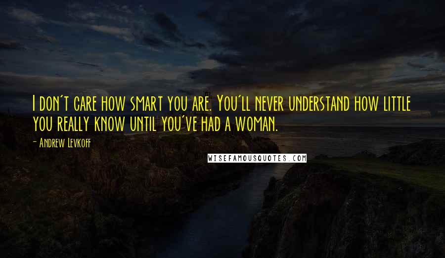 Andrew Levkoff Quotes: I don't care how smart you are. You'll never understand how little you really know until you've had a woman.