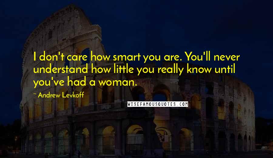 Andrew Levkoff Quotes: I don't care how smart you are. You'll never understand how little you really know until you've had a woman.