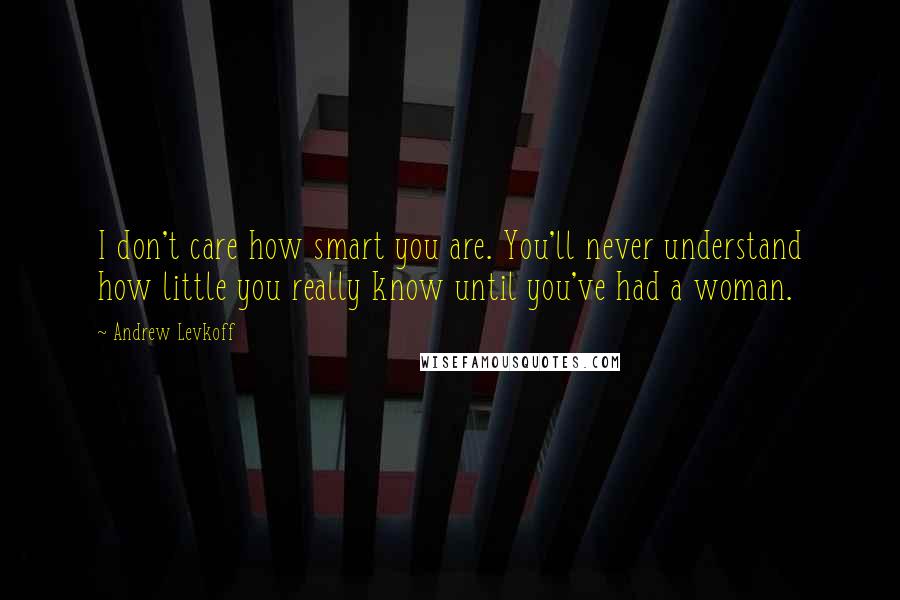 Andrew Levkoff Quotes: I don't care how smart you are. You'll never understand how little you really know until you've had a woman.