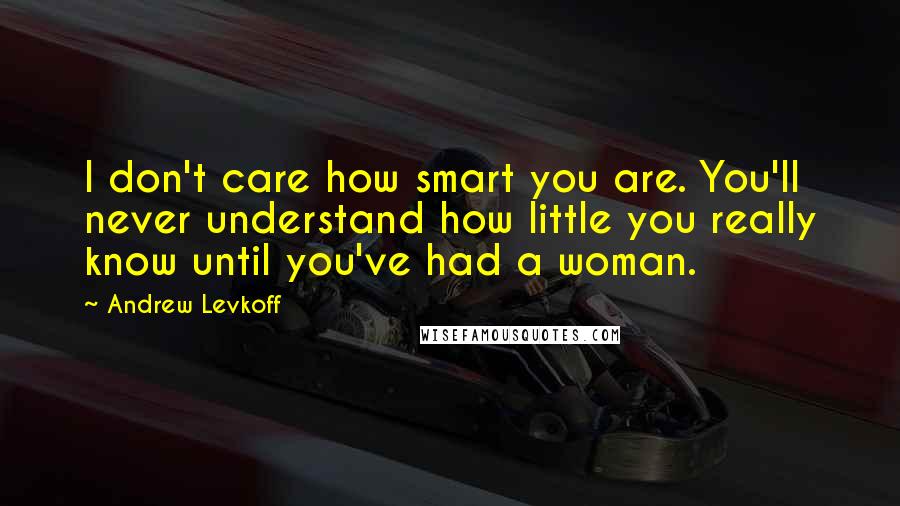 Andrew Levkoff Quotes: I don't care how smart you are. You'll never understand how little you really know until you've had a woman.