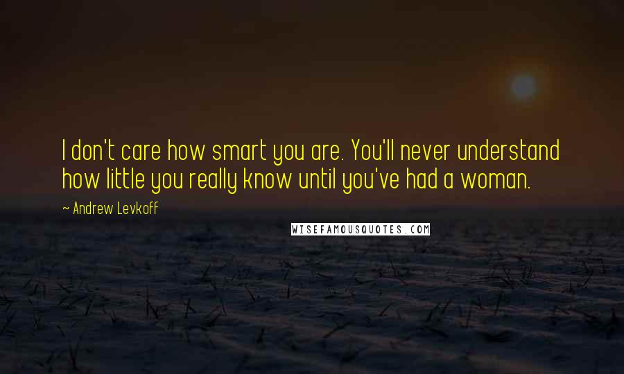 Andrew Levkoff Quotes: I don't care how smart you are. You'll never understand how little you really know until you've had a woman.