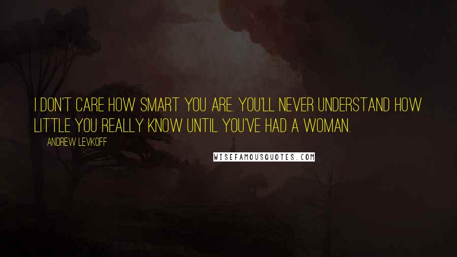 Andrew Levkoff Quotes: I don't care how smart you are. You'll never understand how little you really know until you've had a woman.