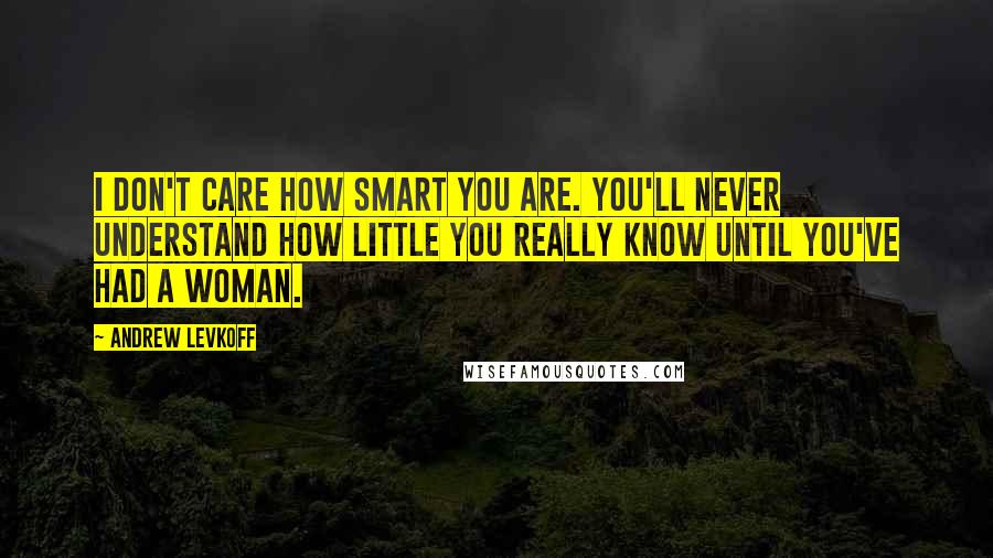 Andrew Levkoff Quotes: I don't care how smart you are. You'll never understand how little you really know until you've had a woman.