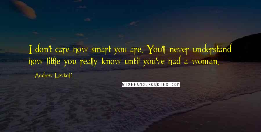 Andrew Levkoff Quotes: I don't care how smart you are. You'll never understand how little you really know until you've had a woman.