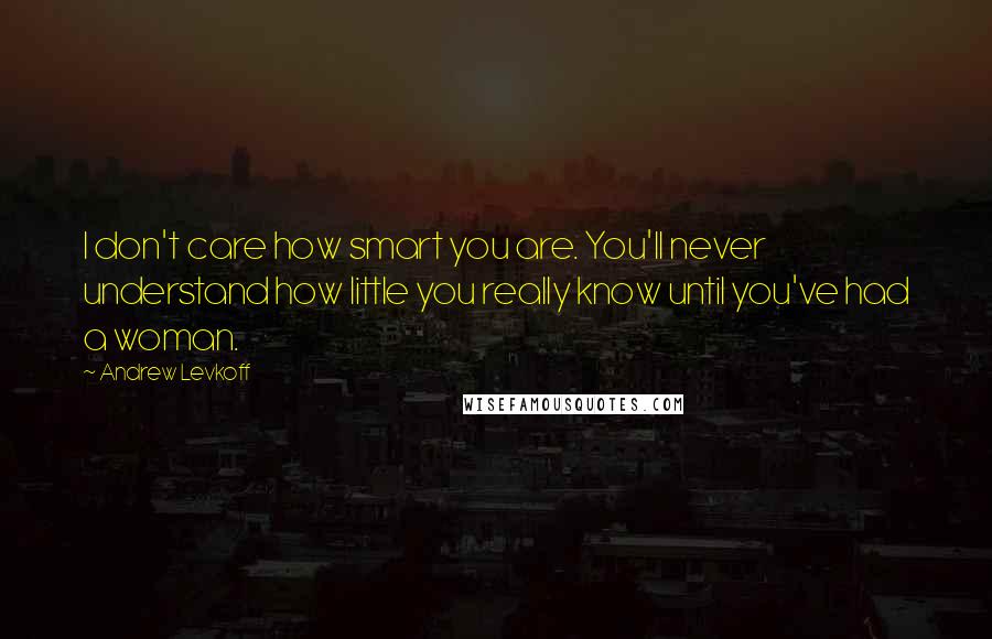 Andrew Levkoff Quotes: I don't care how smart you are. You'll never understand how little you really know until you've had a woman.