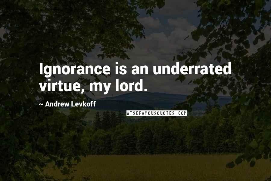 Andrew Levkoff Quotes: Ignorance is an underrated virtue, my lord.