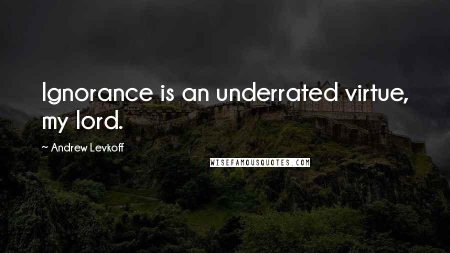 Andrew Levkoff Quotes: Ignorance is an underrated virtue, my lord.