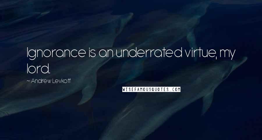 Andrew Levkoff Quotes: Ignorance is an underrated virtue, my lord.