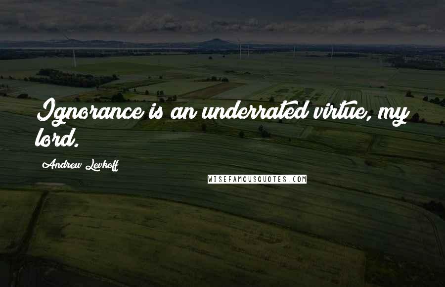 Andrew Levkoff Quotes: Ignorance is an underrated virtue, my lord.