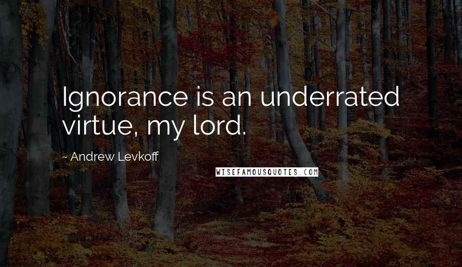 Andrew Levkoff Quotes: Ignorance is an underrated virtue, my lord.