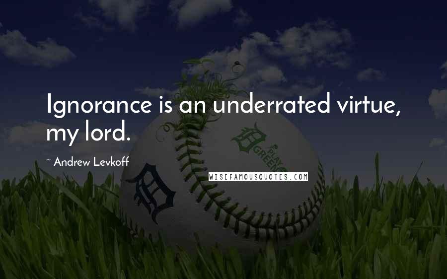 Andrew Levkoff Quotes: Ignorance is an underrated virtue, my lord.