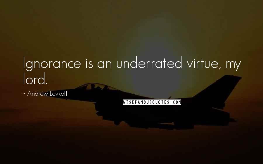 Andrew Levkoff Quotes: Ignorance is an underrated virtue, my lord.