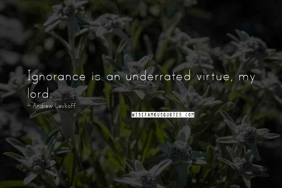 Andrew Levkoff Quotes: Ignorance is an underrated virtue, my lord.