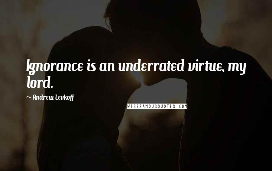 Andrew Levkoff Quotes: Ignorance is an underrated virtue, my lord.