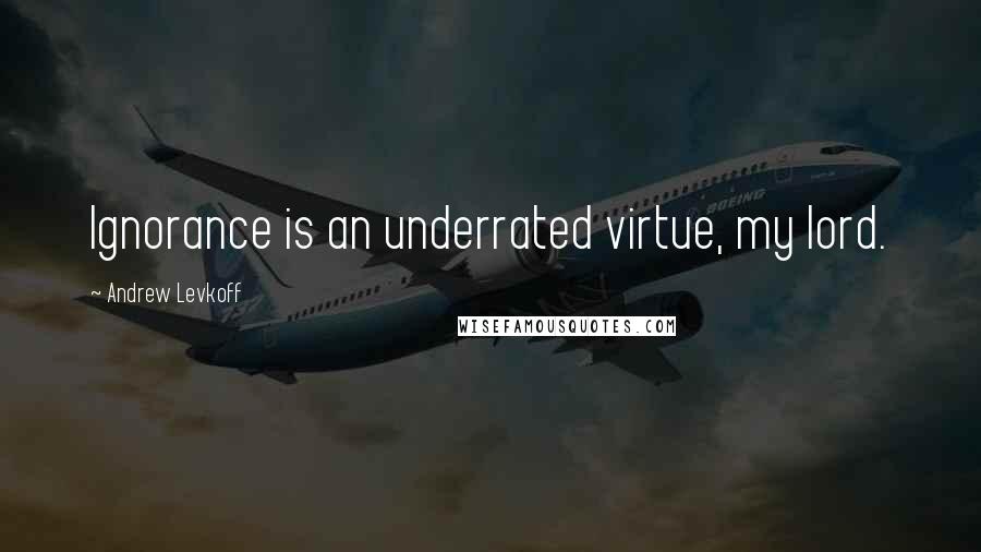 Andrew Levkoff Quotes: Ignorance is an underrated virtue, my lord.