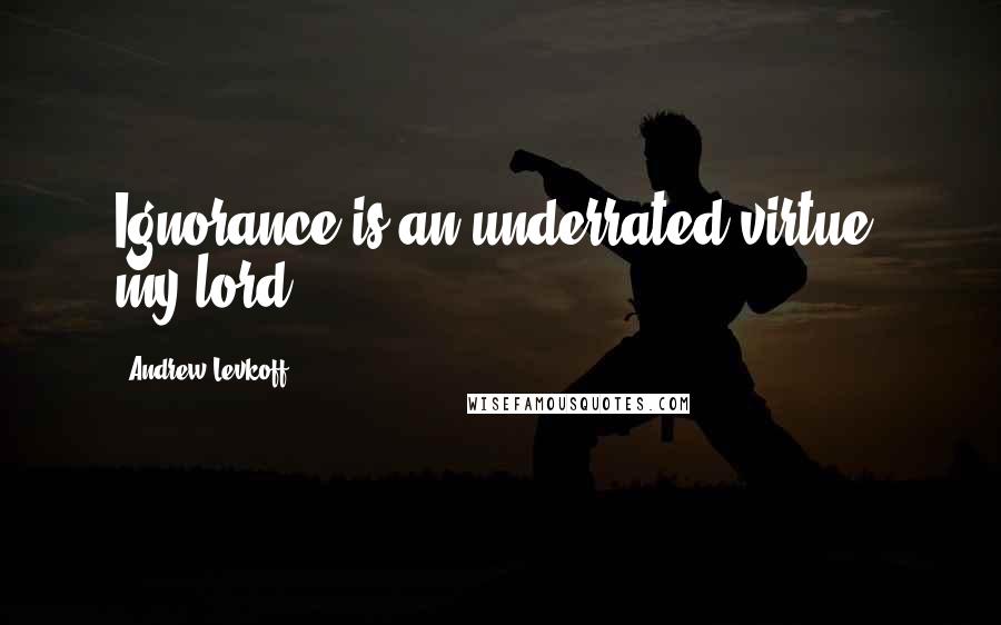 Andrew Levkoff Quotes: Ignorance is an underrated virtue, my lord.