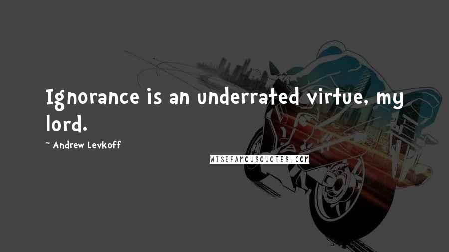 Andrew Levkoff Quotes: Ignorance is an underrated virtue, my lord.