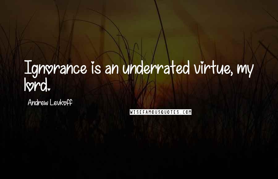 Andrew Levkoff Quotes: Ignorance is an underrated virtue, my lord.