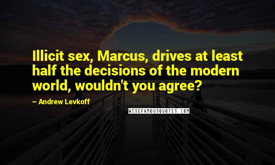 Andrew Levkoff Quotes: Illicit sex, Marcus, drives at least half the decisions of the modern world, wouldn't you agree?