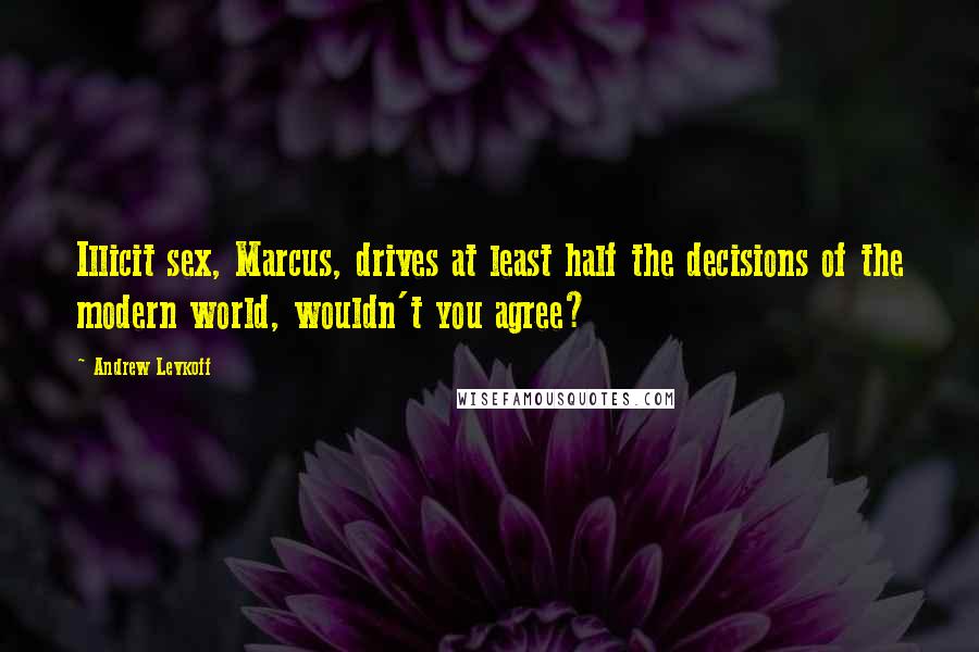 Andrew Levkoff Quotes: Illicit sex, Marcus, drives at least half the decisions of the modern world, wouldn't you agree?